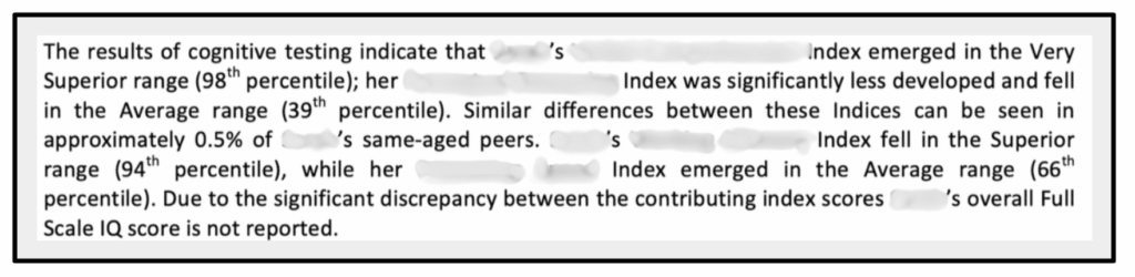 Text which reads: The results of cognitive testing indicate that BLUR’s BLUR index emerged in the Very Superior range (98th percentile); her BLUR index was significantly less developed and fell in the Average range (39th percentile). Similar differences between these Indices can be seen in approximately 0.5% of BLUR’s same-age peers. BLUR’s BLUR Index fell in the Superior range (94th percentile), while her BLUR Index emerged in the Average range (66th percentile). Due to the significant discrepancy between the contributing index scores BLUR’s overall Full Scale IQ score is not reported.